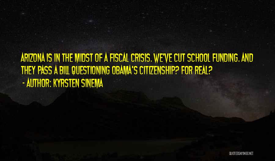 Kyrsten Sinema Quotes: Arizona Is In The Midst Of A Fiscal Crisis. We've Cut School Funding. And They Pass A Bill Questioning Obama's