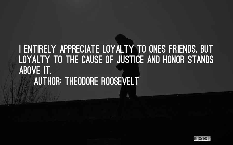 Theodore Roosevelt Quotes: I Entirely Appreciate Loyalty To Ones Friends, But Loyalty To The Cause Of Justice And Honor Stands Above It.