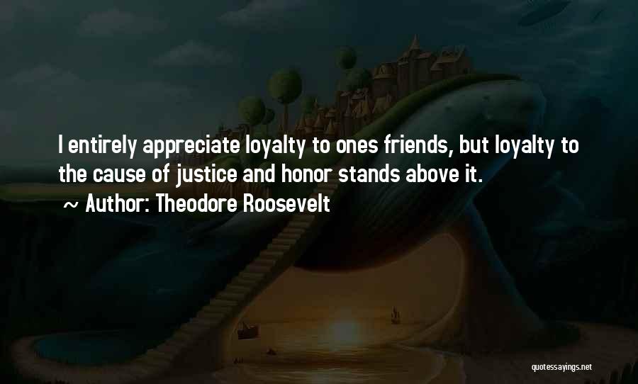 Theodore Roosevelt Quotes: I Entirely Appreciate Loyalty To Ones Friends, But Loyalty To The Cause Of Justice And Honor Stands Above It.