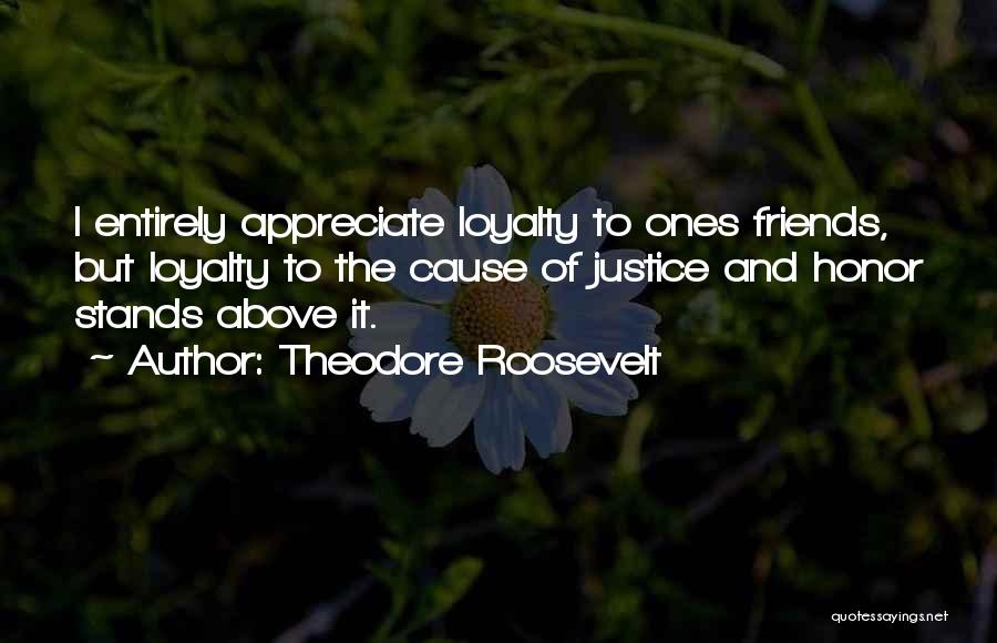 Theodore Roosevelt Quotes: I Entirely Appreciate Loyalty To Ones Friends, But Loyalty To The Cause Of Justice And Honor Stands Above It.