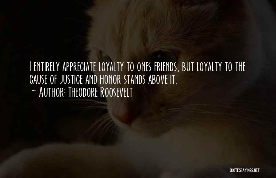 Theodore Roosevelt Quotes: I Entirely Appreciate Loyalty To Ones Friends, But Loyalty To The Cause Of Justice And Honor Stands Above It.