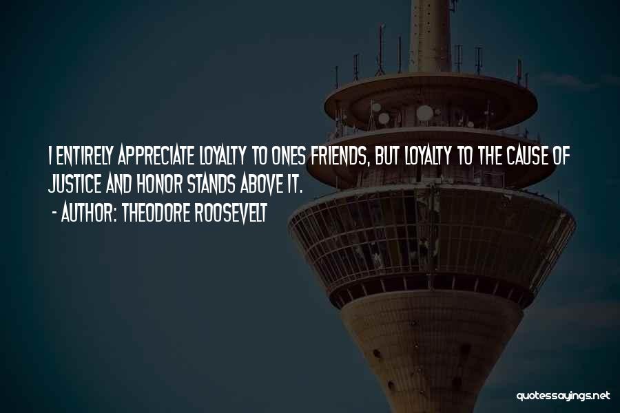 Theodore Roosevelt Quotes: I Entirely Appreciate Loyalty To Ones Friends, But Loyalty To The Cause Of Justice And Honor Stands Above It.