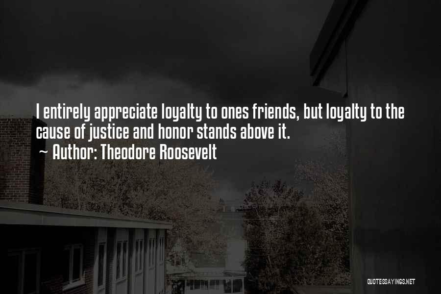 Theodore Roosevelt Quotes: I Entirely Appreciate Loyalty To Ones Friends, But Loyalty To The Cause Of Justice And Honor Stands Above It.