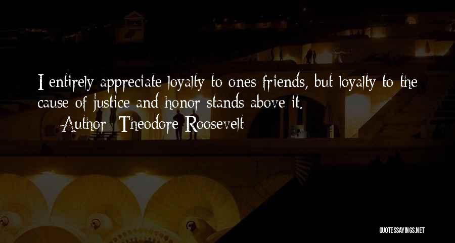 Theodore Roosevelt Quotes: I Entirely Appreciate Loyalty To Ones Friends, But Loyalty To The Cause Of Justice And Honor Stands Above It.