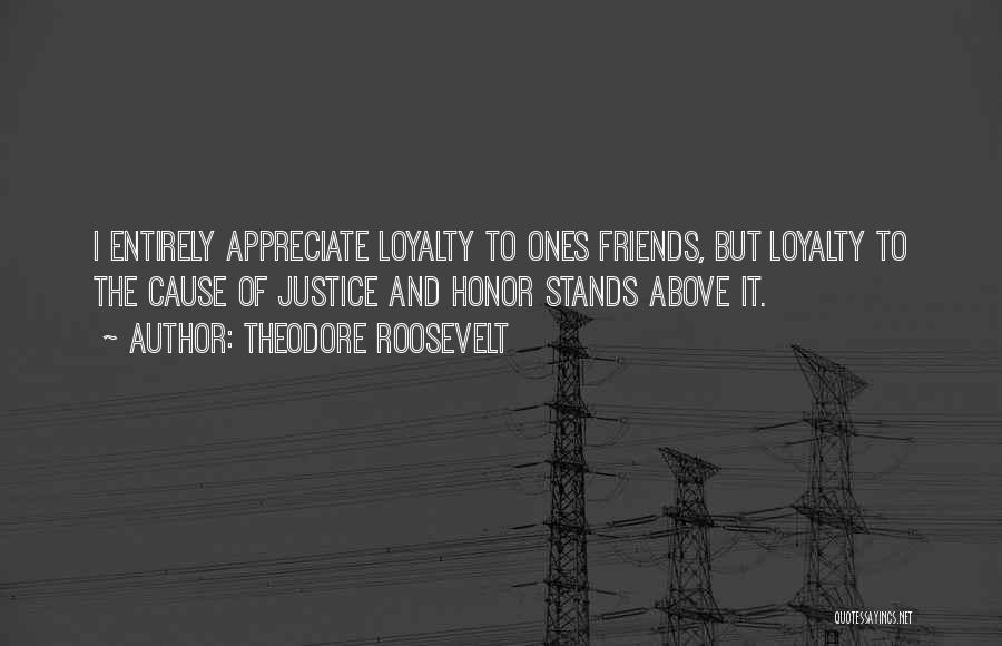 Theodore Roosevelt Quotes: I Entirely Appreciate Loyalty To Ones Friends, But Loyalty To The Cause Of Justice And Honor Stands Above It.