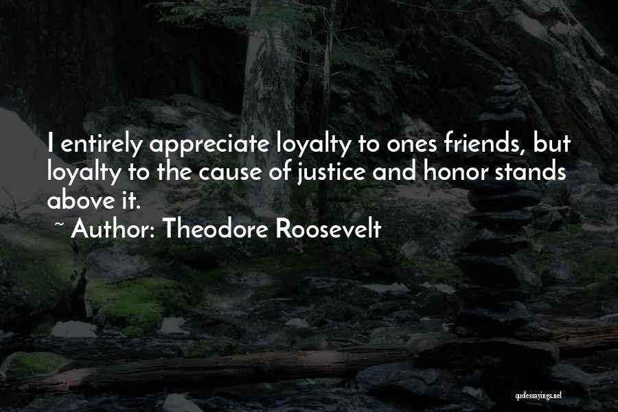 Theodore Roosevelt Quotes: I Entirely Appreciate Loyalty To Ones Friends, But Loyalty To The Cause Of Justice And Honor Stands Above It.