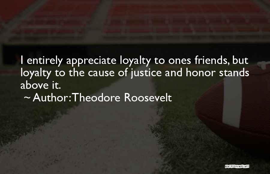 Theodore Roosevelt Quotes: I Entirely Appreciate Loyalty To Ones Friends, But Loyalty To The Cause Of Justice And Honor Stands Above It.
