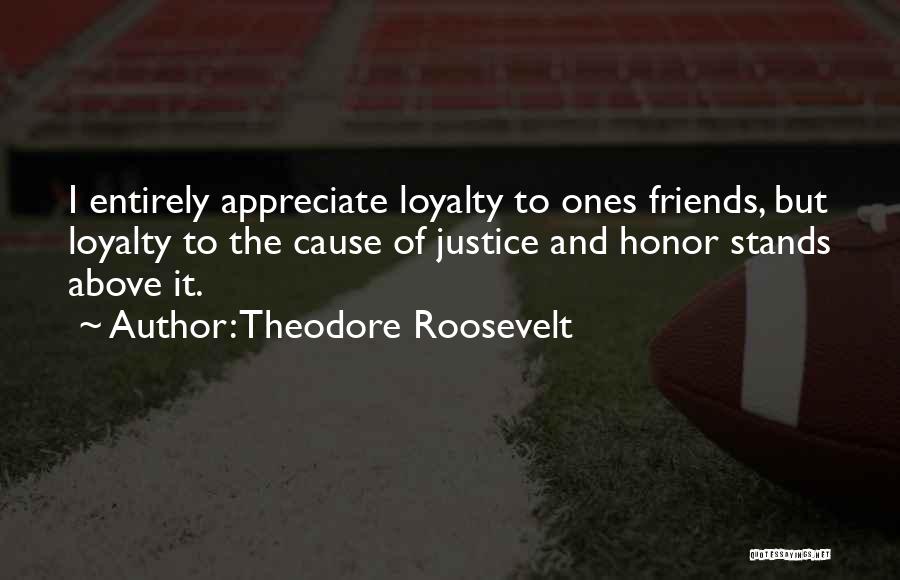 Theodore Roosevelt Quotes: I Entirely Appreciate Loyalty To Ones Friends, But Loyalty To The Cause Of Justice And Honor Stands Above It.