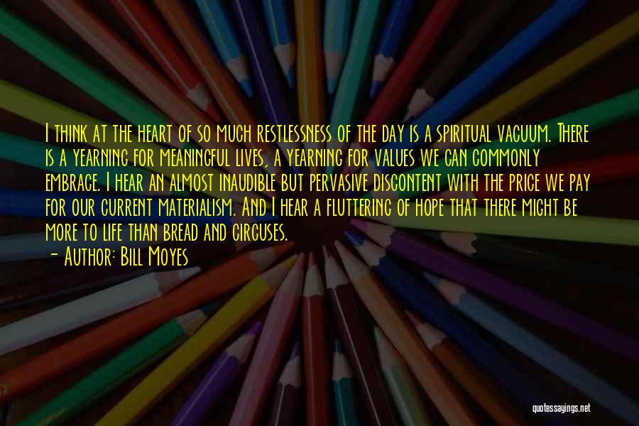 Bill Moyes Quotes: I Think At The Heart Of So Much Restlessness Of The Day Is A Spiritual Vacuum. There Is A Yearning