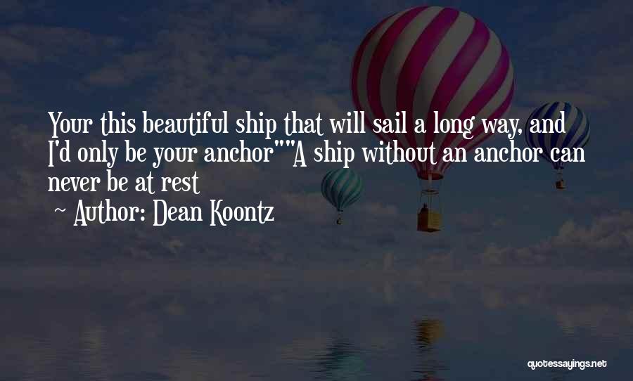 Dean Koontz Quotes: Your This Beautiful Ship That Will Sail A Long Way, And I'd Only Be Your Anchora Ship Without An Anchor