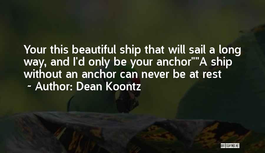 Dean Koontz Quotes: Your This Beautiful Ship That Will Sail A Long Way, And I'd Only Be Your Anchora Ship Without An Anchor