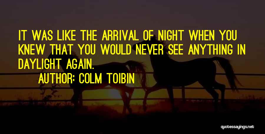 Colm Toibin Quotes: It Was Like The Arrival Of Night When You Knew That You Would Never See Anything In Daylight Again.