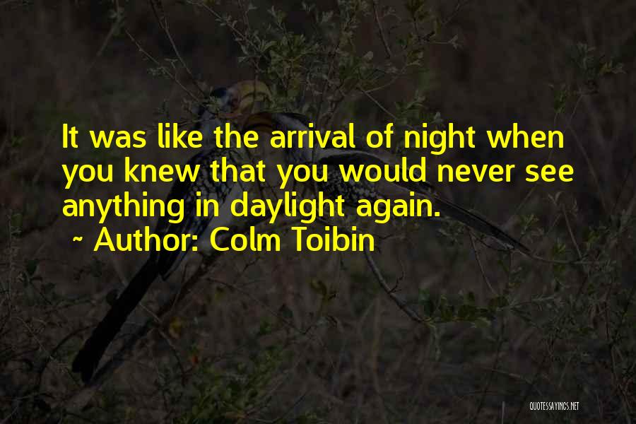 Colm Toibin Quotes: It Was Like The Arrival Of Night When You Knew That You Would Never See Anything In Daylight Again.