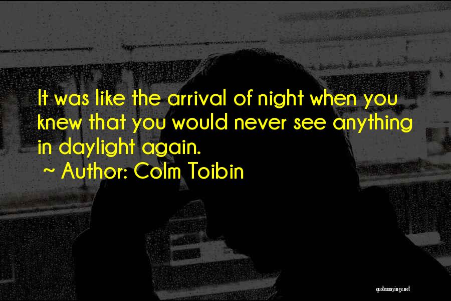 Colm Toibin Quotes: It Was Like The Arrival Of Night When You Knew That You Would Never See Anything In Daylight Again.