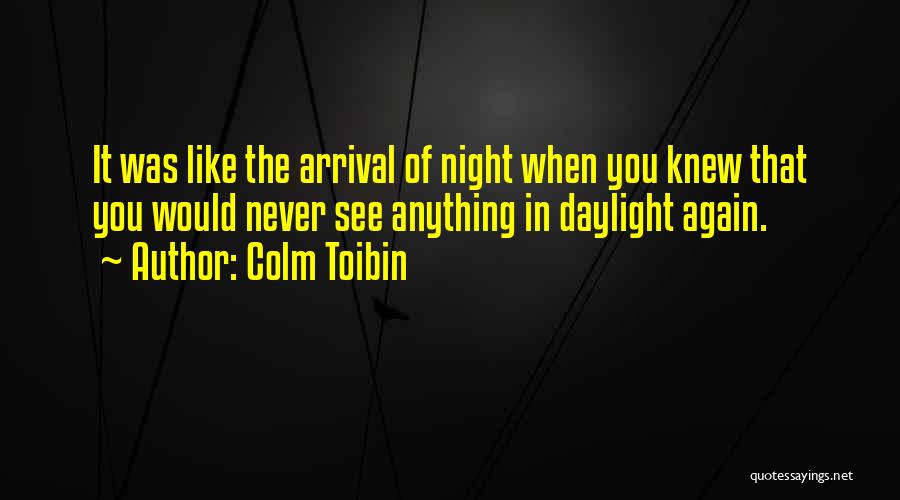 Colm Toibin Quotes: It Was Like The Arrival Of Night When You Knew That You Would Never See Anything In Daylight Again.