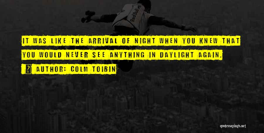 Colm Toibin Quotes: It Was Like The Arrival Of Night When You Knew That You Would Never See Anything In Daylight Again.