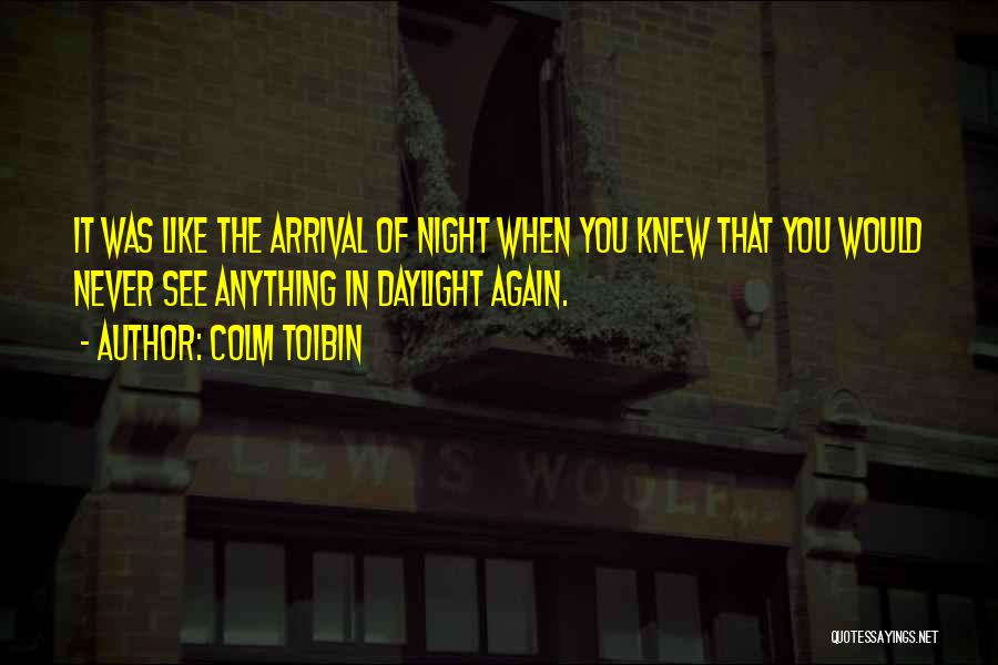 Colm Toibin Quotes: It Was Like The Arrival Of Night When You Knew That You Would Never See Anything In Daylight Again.