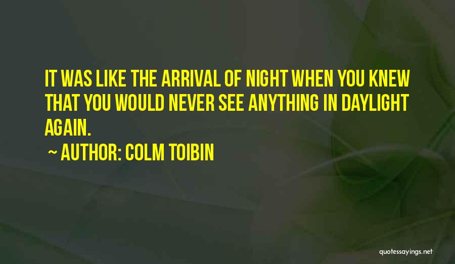 Colm Toibin Quotes: It Was Like The Arrival Of Night When You Knew That You Would Never See Anything In Daylight Again.