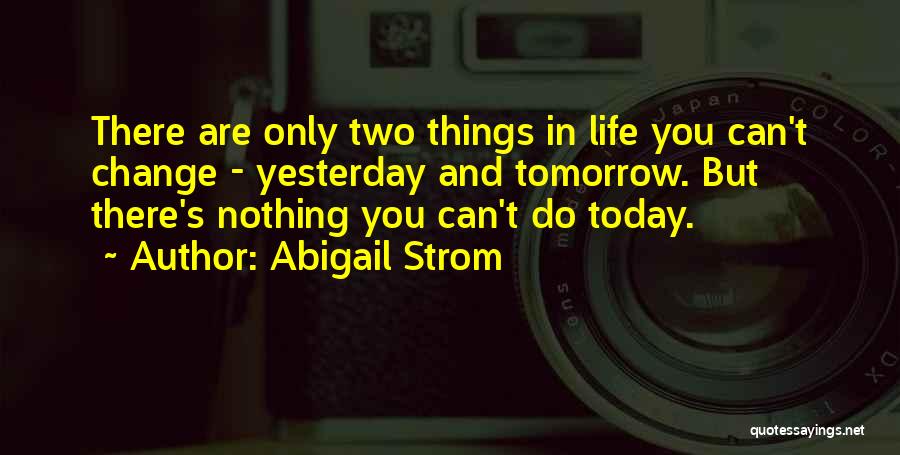 Abigail Strom Quotes: There Are Only Two Things In Life You Can't Change - Yesterday And Tomorrow. But There's Nothing You Can't Do