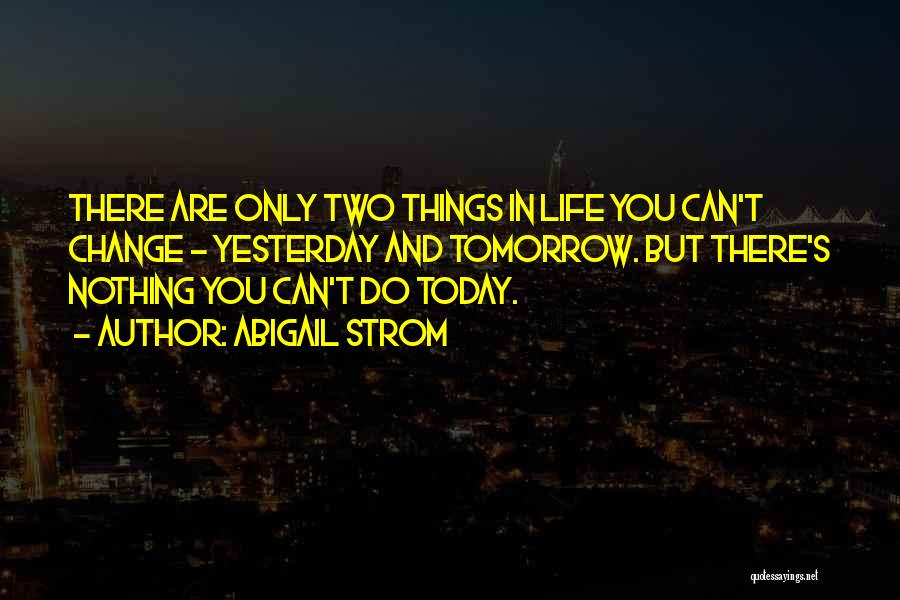 Abigail Strom Quotes: There Are Only Two Things In Life You Can't Change - Yesterday And Tomorrow. But There's Nothing You Can't Do