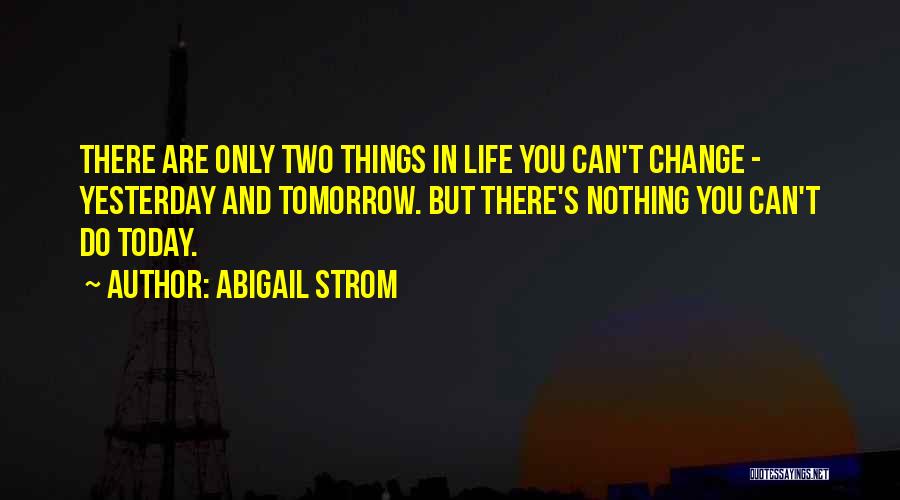 Abigail Strom Quotes: There Are Only Two Things In Life You Can't Change - Yesterday And Tomorrow. But There's Nothing You Can't Do