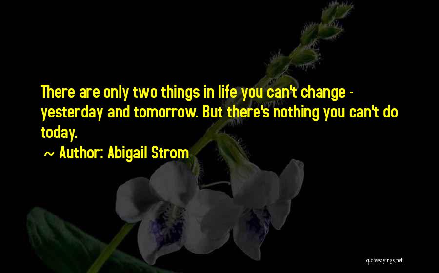 Abigail Strom Quotes: There Are Only Two Things In Life You Can't Change - Yesterday And Tomorrow. But There's Nothing You Can't Do