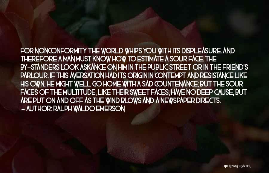 Ralph Waldo Emerson Quotes: For Nonconformity The World Whips You With Its Displeasure. And Therefore A Man Must Know How To Estimate A Sour