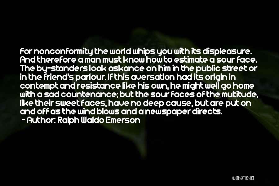 Ralph Waldo Emerson Quotes: For Nonconformity The World Whips You With Its Displeasure. And Therefore A Man Must Know How To Estimate A Sour