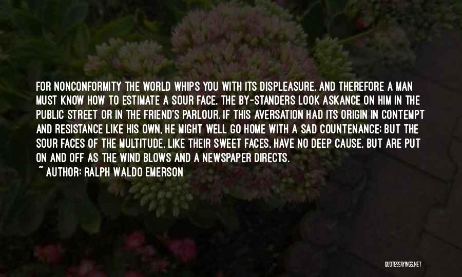 Ralph Waldo Emerson Quotes: For Nonconformity The World Whips You With Its Displeasure. And Therefore A Man Must Know How To Estimate A Sour