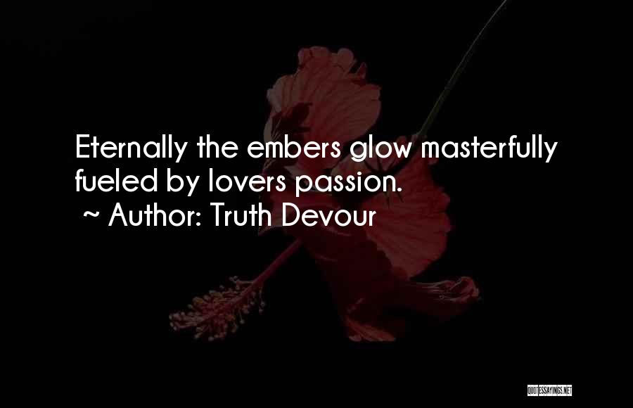 Truth Devour Quotes: Eternally The Embers Glow Masterfully Fueled By Lovers Passion.
