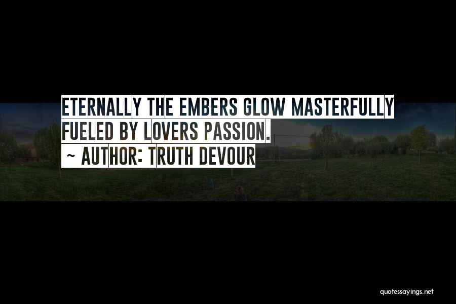 Truth Devour Quotes: Eternally The Embers Glow Masterfully Fueled By Lovers Passion.