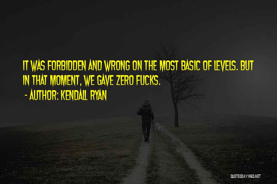 Kendall Ryan Quotes: It Was Forbidden And Wrong On The Most Basic Of Levels. But In That Moment, We Gave Zero Fucks.