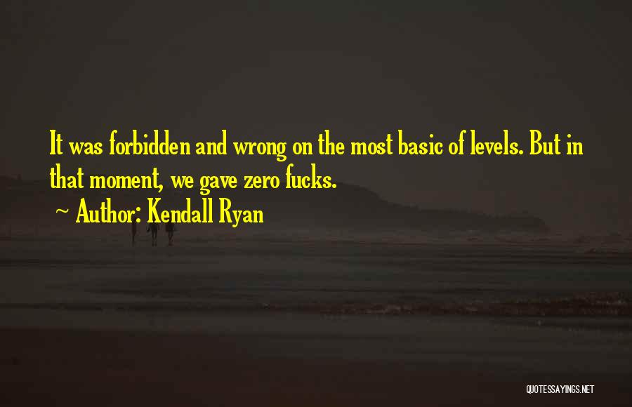 Kendall Ryan Quotes: It Was Forbidden And Wrong On The Most Basic Of Levels. But In That Moment, We Gave Zero Fucks.