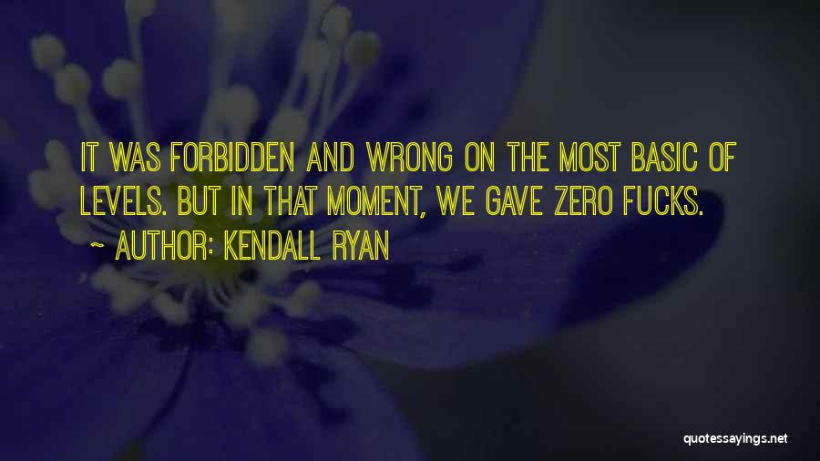 Kendall Ryan Quotes: It Was Forbidden And Wrong On The Most Basic Of Levels. But In That Moment, We Gave Zero Fucks.