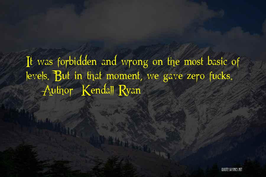 Kendall Ryan Quotes: It Was Forbidden And Wrong On The Most Basic Of Levels. But In That Moment, We Gave Zero Fucks.