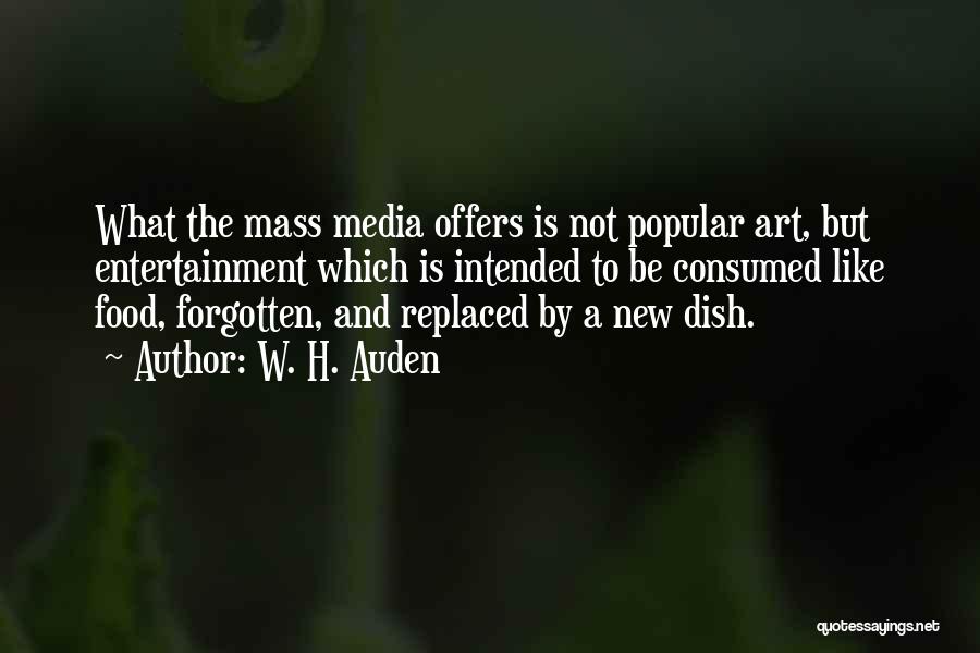 W. H. Auden Quotes: What The Mass Media Offers Is Not Popular Art, But Entertainment Which Is Intended To Be Consumed Like Food, Forgotten,