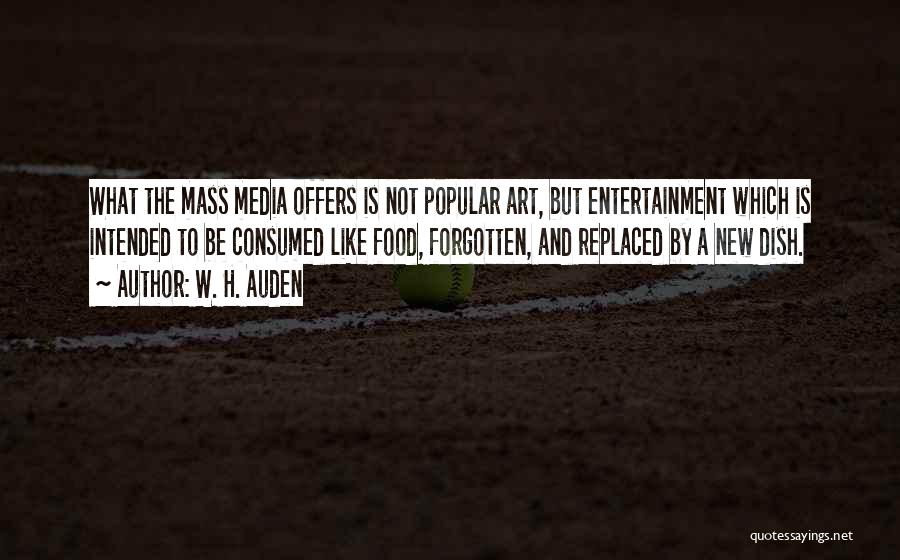 W. H. Auden Quotes: What The Mass Media Offers Is Not Popular Art, But Entertainment Which Is Intended To Be Consumed Like Food, Forgotten,