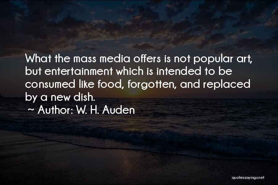 W. H. Auden Quotes: What The Mass Media Offers Is Not Popular Art, But Entertainment Which Is Intended To Be Consumed Like Food, Forgotten,