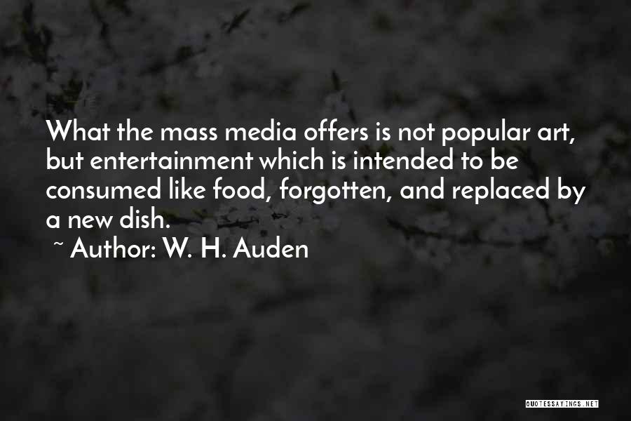 W. H. Auden Quotes: What The Mass Media Offers Is Not Popular Art, But Entertainment Which Is Intended To Be Consumed Like Food, Forgotten,