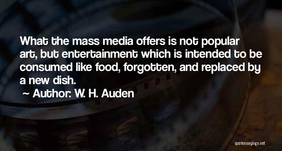 W. H. Auden Quotes: What The Mass Media Offers Is Not Popular Art, But Entertainment Which Is Intended To Be Consumed Like Food, Forgotten,