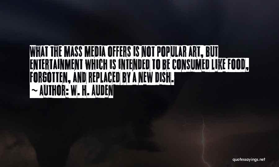 W. H. Auden Quotes: What The Mass Media Offers Is Not Popular Art, But Entertainment Which Is Intended To Be Consumed Like Food, Forgotten,