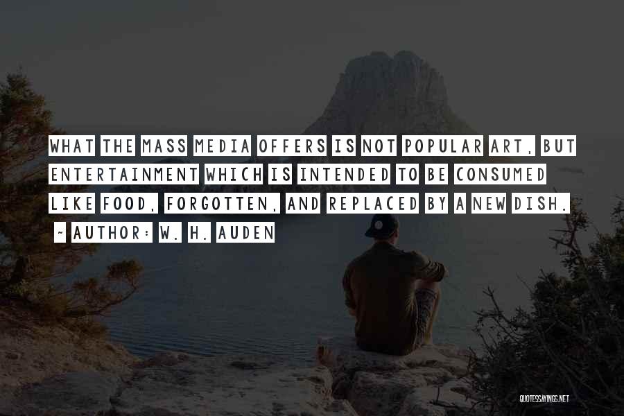 W. H. Auden Quotes: What The Mass Media Offers Is Not Popular Art, But Entertainment Which Is Intended To Be Consumed Like Food, Forgotten,