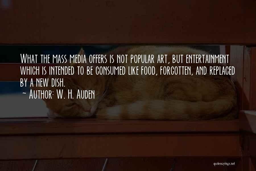 W. H. Auden Quotes: What The Mass Media Offers Is Not Popular Art, But Entertainment Which Is Intended To Be Consumed Like Food, Forgotten,