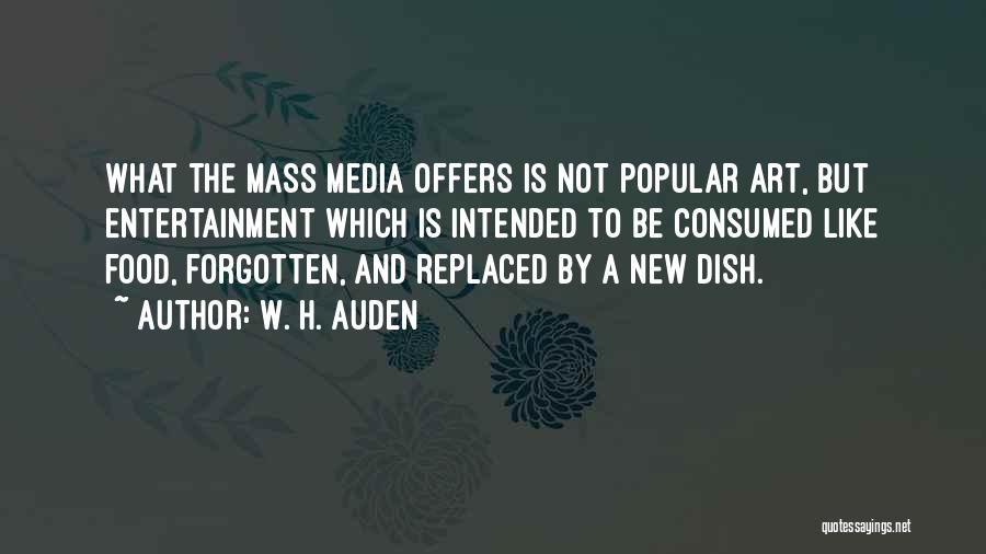 W. H. Auden Quotes: What The Mass Media Offers Is Not Popular Art, But Entertainment Which Is Intended To Be Consumed Like Food, Forgotten,