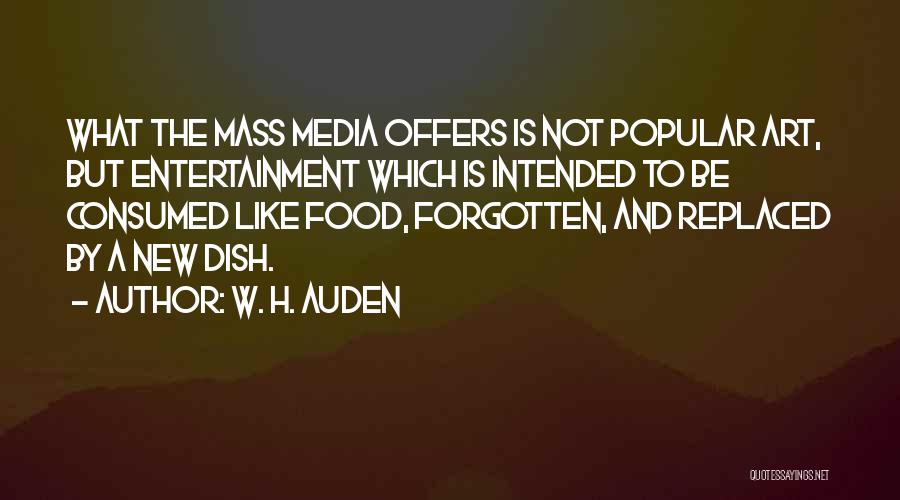 W. H. Auden Quotes: What The Mass Media Offers Is Not Popular Art, But Entertainment Which Is Intended To Be Consumed Like Food, Forgotten,