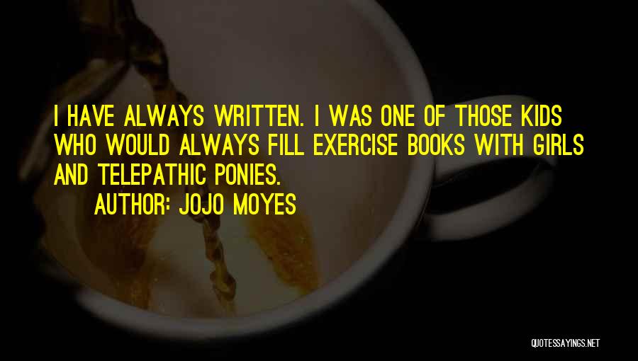 Jojo Moyes Quotes: I Have Always Written. I Was One Of Those Kids Who Would Always Fill Exercise Books With Girls And Telepathic