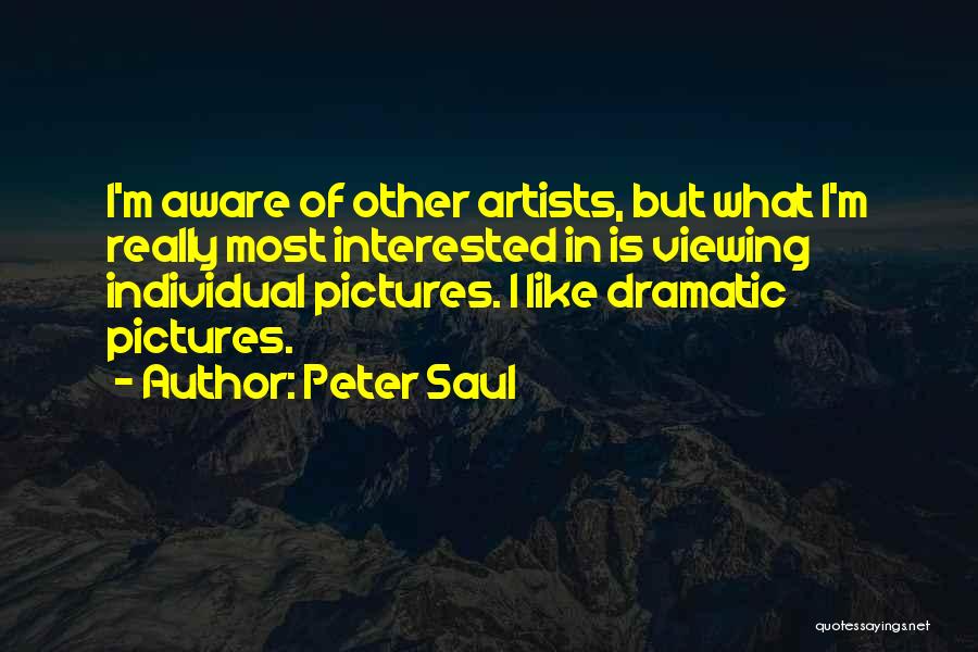Peter Saul Quotes: I'm Aware Of Other Artists, But What I'm Really Most Interested In Is Viewing Individual Pictures. I Like Dramatic Pictures.
