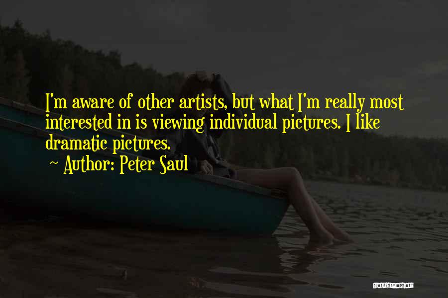 Peter Saul Quotes: I'm Aware Of Other Artists, But What I'm Really Most Interested In Is Viewing Individual Pictures. I Like Dramatic Pictures.