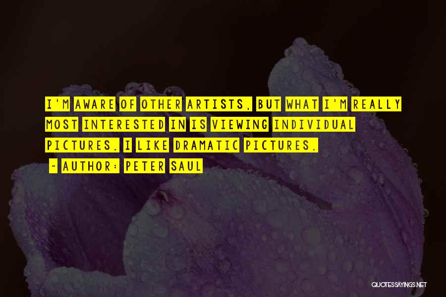 Peter Saul Quotes: I'm Aware Of Other Artists, But What I'm Really Most Interested In Is Viewing Individual Pictures. I Like Dramatic Pictures.