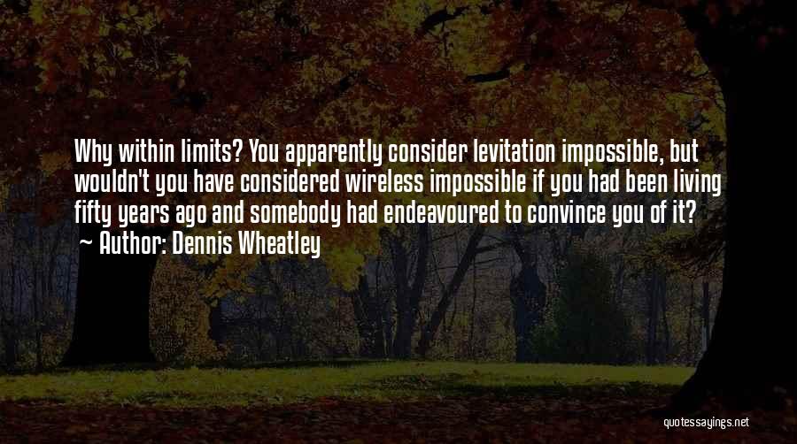 Dennis Wheatley Quotes: Why Within Limits? You Apparently Consider Levitation Impossible, But Wouldn't You Have Considered Wireless Impossible If You Had Been Living